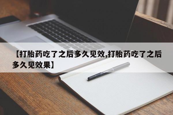 打胎药【打胎药吃了之后多久见效,打胎药吃了之后多久见效果】
