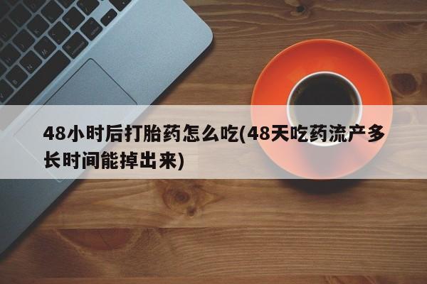 打胎药48小时后打胎药怎么吃(48天吃药流产多长时间能掉出来)