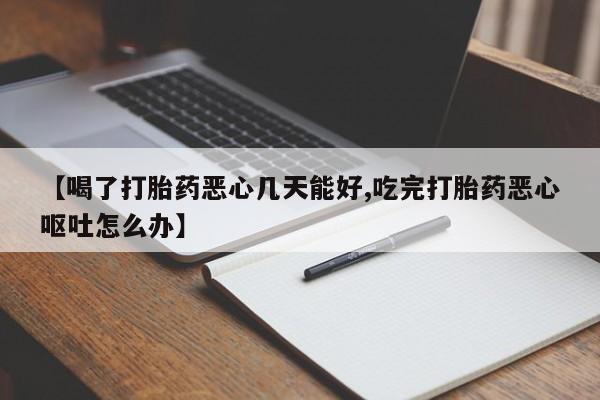 打胎药【喝了打胎药恶心几天能好,吃完打胎药恶心呕吐怎么办】