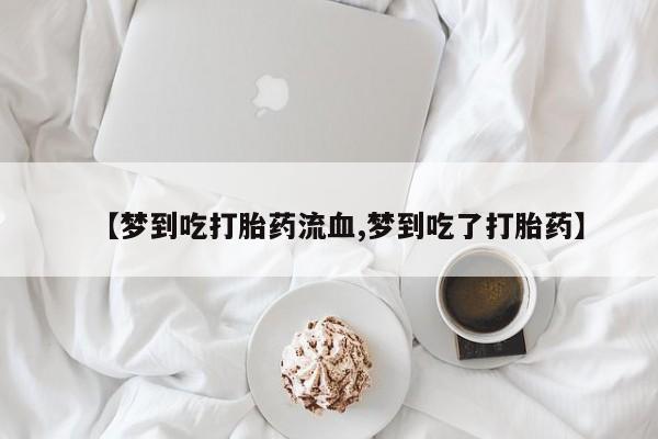 打胎药【梦到吃打胎药流血,梦到吃了打胎药】