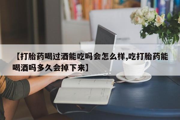 打胎药【打胎药喝过酒能吃吗会怎么样,吃打胎药能喝酒吗多久会掉下来】