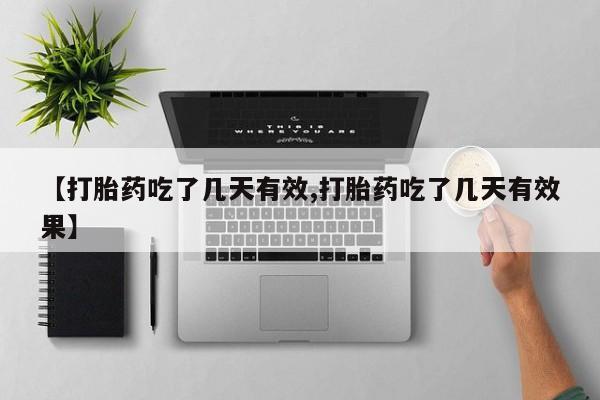 打胎药【打胎药吃了几天有效,打胎药吃了几天有效果】