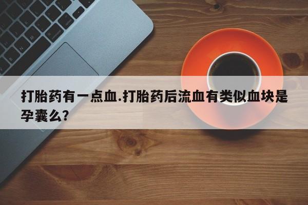打胎药有一点血.打胎药后流血有类似血块是孕囊么？