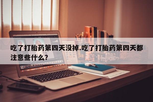 打胎药吃了打胎药第四天没掉.吃了打胎药第四天都注意些什么？