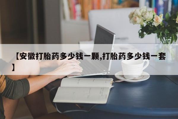 打胎药【安徽打胎药多少钱一颗,打胎药多少钱一套】