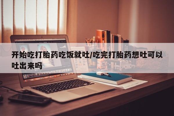 打胎药开始吃打胎药吃饭就吐/吃完打胎药想吐可以吐出来吗