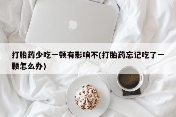打胎药少吃一顿有影响不(打胎药忘记吃了一颗怎么办)