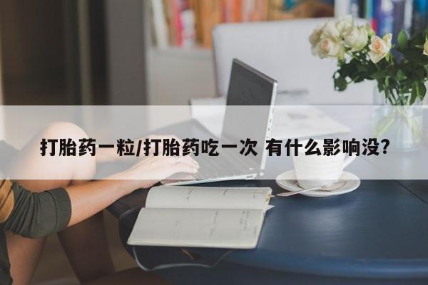 打胎药一粒/打胎药吃一次 有什么影响没?