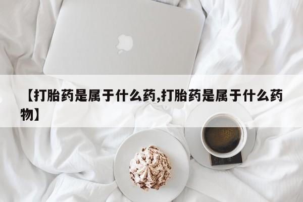 打胎药【打胎药是属于什么药,打胎药是属于什么药物】