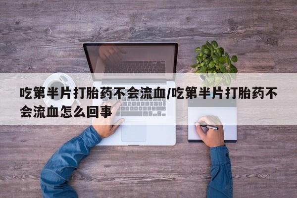 打胎药吃第半片打胎药不会流血/吃第半片打胎药不会流血怎么回事