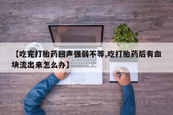 打胎药【吃完打胎药回声强弱不等,吃打胎药后有血块流出来怎么办】