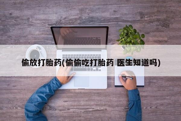 打胎药偷放打胎药(偷偷吃打胎药 医生知道吗)