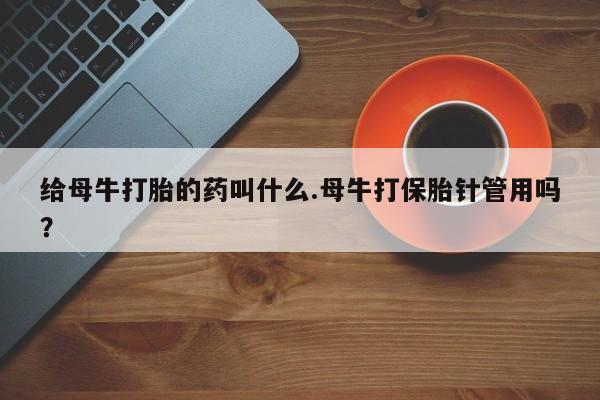 打胎药给母牛打胎的药叫什么.母牛打保胎针管用吗？