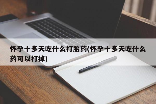 打胎药怀孕十多天吃什么打胎药(怀孕十多天吃什么药可以打掉)