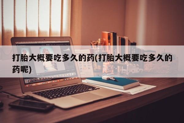 打胎药打胎大概要吃多久的药(打胎大概要吃多久的药呢)