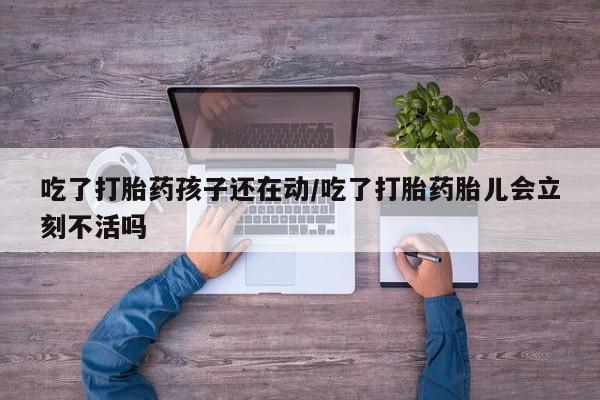 打胎药吃了打胎药孩子还在动/吃了打胎药胎儿会立刻不活吗