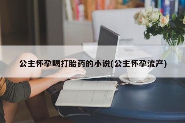 打胎药公主怀孕喝打胎药的小说(公主怀孕流产)