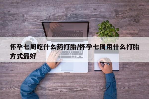 打胎药怀孕七周吃什么药打胎/怀孕七周用什么打胎方式最好
