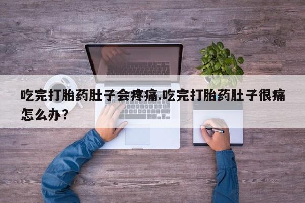 打胎药吃完打胎药肚子会疼痛.吃完打胎药肚子很痛怎么办？
