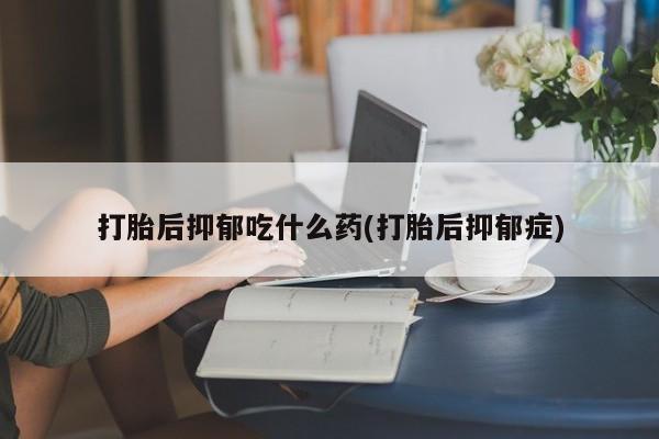 打胎药打胎后抑郁吃什么药(打胎后抑郁症)