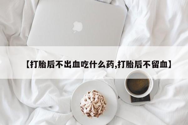 打胎药【打胎后不出血吃什么药,打胎后不留血】