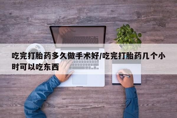 打胎药吃完打胎药多久做手术好/吃完打胎药几个小时可以吃东西