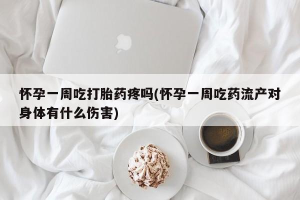 打胎药怀孕一周吃打胎药疼吗(怀孕一周吃药流产对身体有什么伤害)
