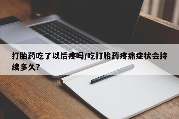 打胎药吃了以后疼吗/吃打胎药疼痛症状会持续多久?