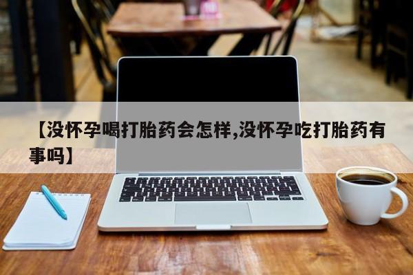 打胎药【没怀孕喝打胎药会怎样,没怀孕吃打胎药有事吗】