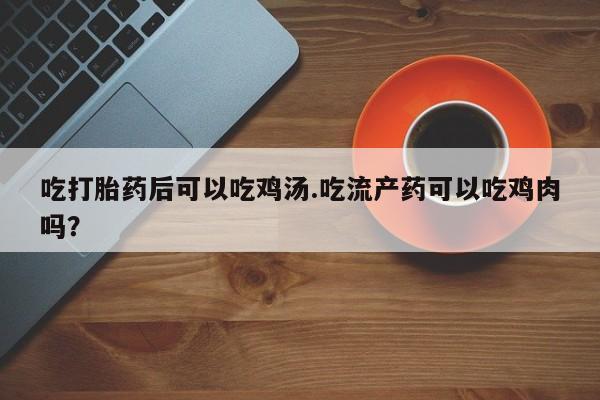 打胎药吃打胎药后可以吃鸡汤.吃流产药可以吃鸡肉吗？