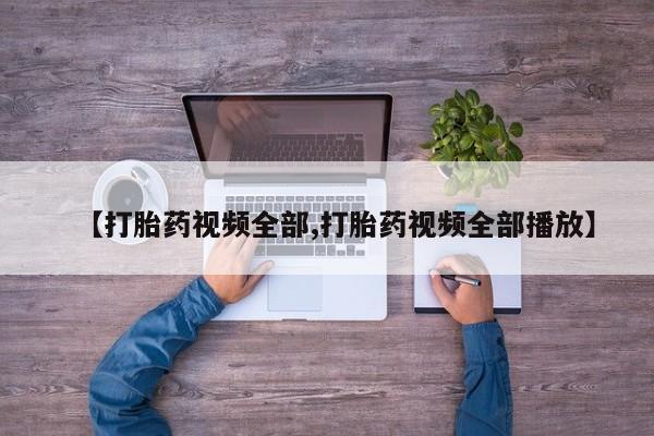 打胎药【打胎药视频全部,打胎药视频全部播放】