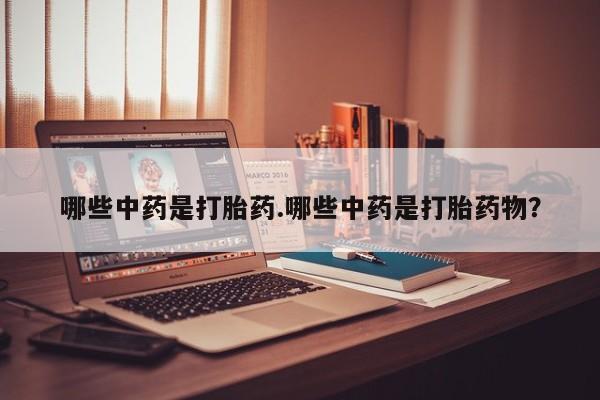 打胎药哪些中药是打胎药.哪些中药是打胎药物？