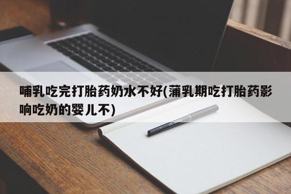 打胎药哺乳吃完打胎药奶水不好(蒲乳期吃打胎药影响吃奶的婴儿不)