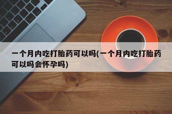 打胎药一个月内吃打胎药可以吗(一个月内吃打胎药可以吗会怀孕吗)