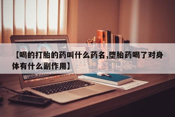 打胎药【喝的打胎的药叫什么药名,堕胎药喝了对身体有什么副作用】