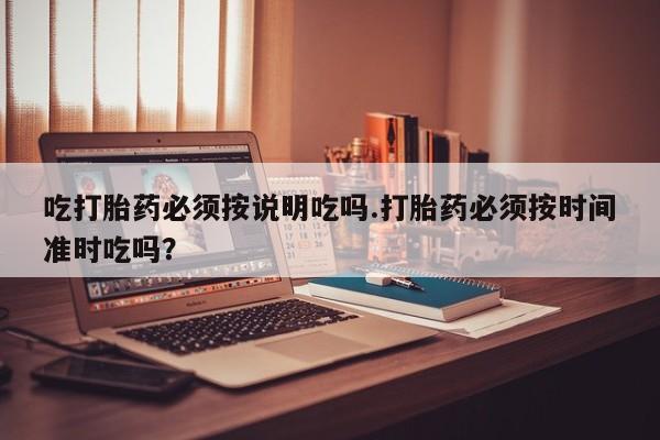 打胎药吃打胎药必须按说明吃吗.打胎药必须按时间准时吃吗？