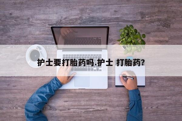 打胎药护士要打胎药吗.护士 打胎药？