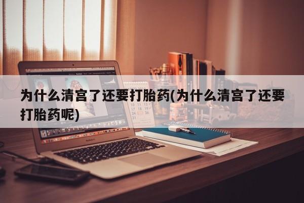 打胎药为什么清宫了还要打胎药(为什么清宫了还要打胎药呢)