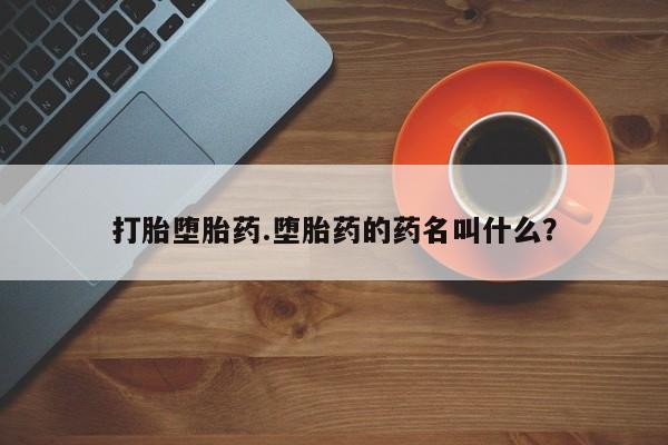 打胎药打胎堕胎药.堕胎药的药名叫什么？