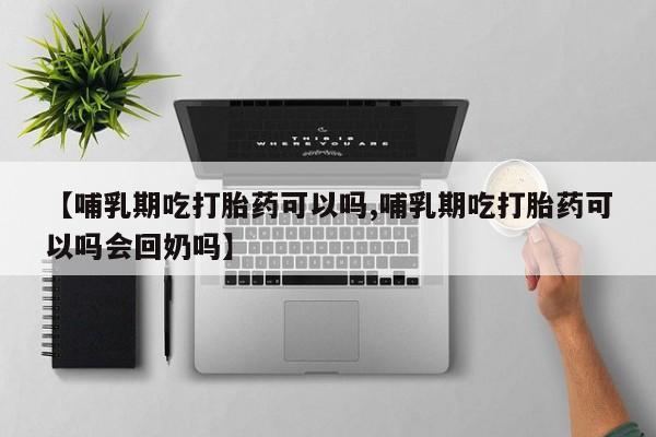 打胎药【哺乳期吃打胎药可以吗,哺乳期吃打胎药可以吗会回奶吗】