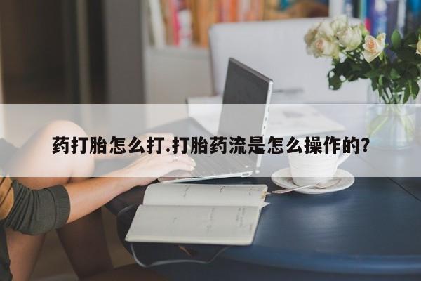 打胎药药打胎怎么打.打胎药流是怎么操作的？