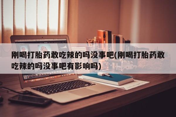 打胎药刚喝打胎药敢吃辣的吗没事吧(刚喝打胎药敢吃辣的吗没事吧有影响吗)