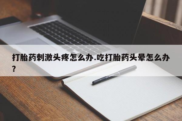 打胎药刺激头疼怎么办.吃打胎药头晕怎么办？