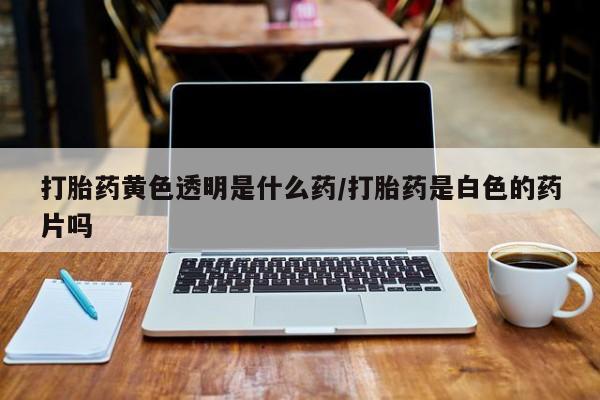 打胎药黄色透明是什么药/打胎药是白色的药片吗