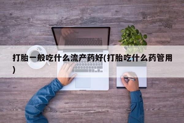 打胎药打胎一般吃什么流产药好(打胎吃什么药管用)