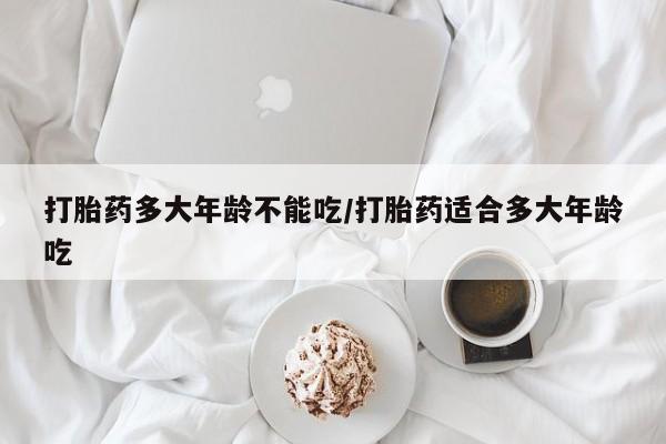 打胎药多大年龄不能吃/打胎药适合多大年龄吃