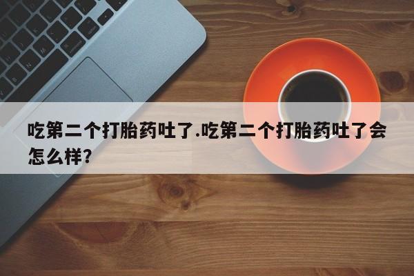 打胎药吃第二个打胎药吐了.吃第二个打胎药吐了会怎么样？