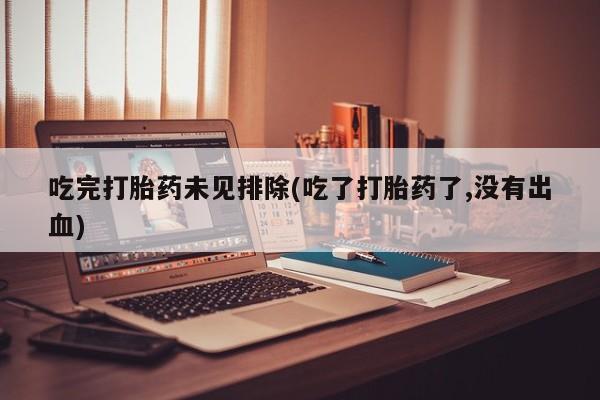 打胎药吃完打胎药未见排除(吃了打胎药了,没有出血)
