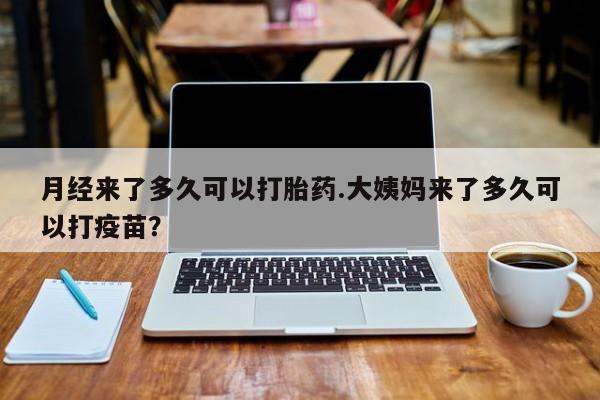 打胎药月经来了多久可以打胎药.大姨妈来了多久可以打疫苗？