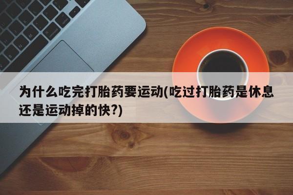 打胎药为什么吃完打胎药要运动(吃过打胎药是休息还是运动掉的快?)